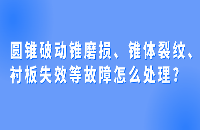 圓錐破動錐磨損、錐體裂紋、襯板失效等故障怎么處理？