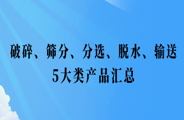 還不會挑選設(shè)備？破碎、篩分、分選、脫水、輸送5大類產(chǎn)品匯總