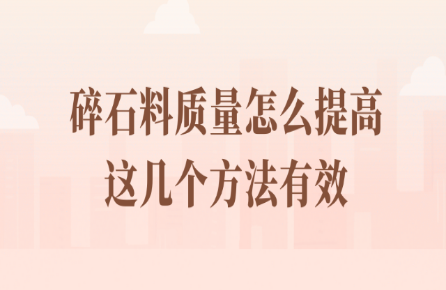 碎石料質(zhì)量怎么提高？看看這幾個(gè)方法